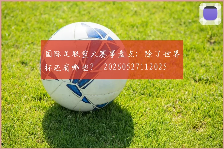 国际足联重大赛事盘点:除了世界杯还有哪些?_20260527112025