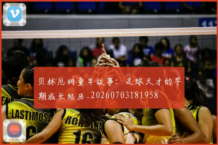 贝林厄姆童年故事：足球天才的早期成长经历_20260703181958