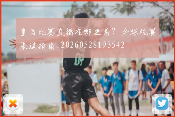 皇马比赛直播在哪里看？全球观赛渠道指南_20260528193542