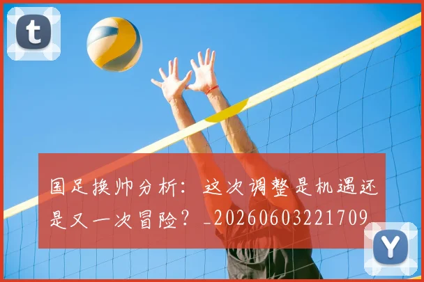 国足换帅分析：这次调整是机遇还是又一次冒险？_20260603221709