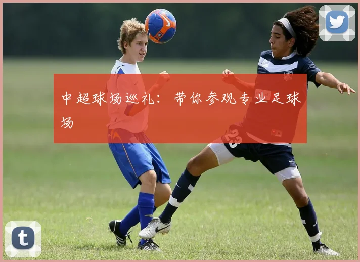 中超球场巡礼:带你参观专业足球场
