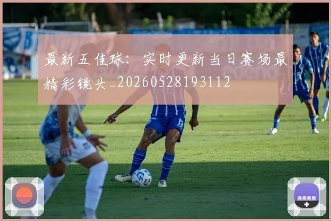 最新五佳球：实时更新当日赛场最精彩镜头_20260528193112