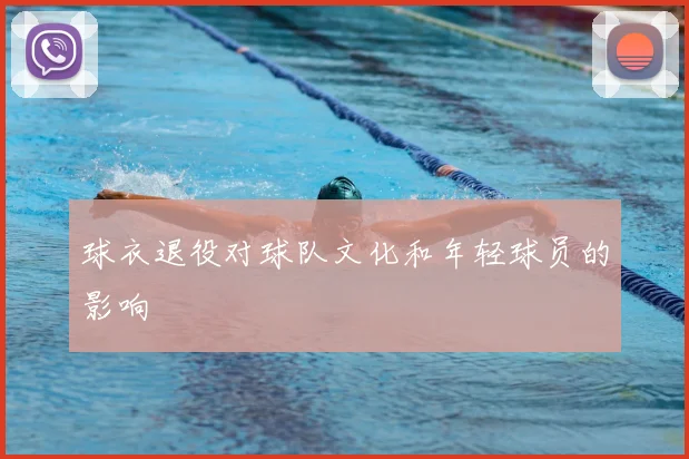 球衣退役对球队文化和年轻球员的影响
