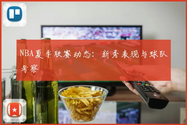 NBA夏季联赛动态:新秀表现与球队考察