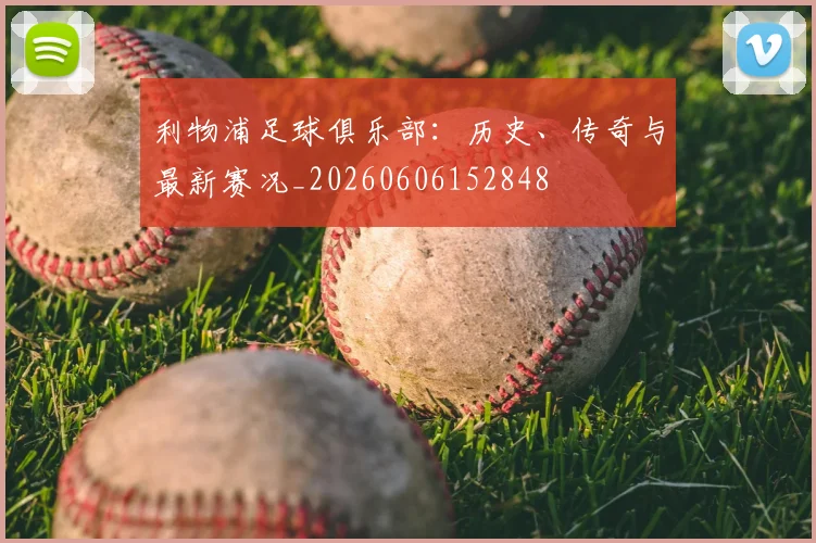 利物浦足球俱乐部：历史、传奇与最新赛况_20260606152848