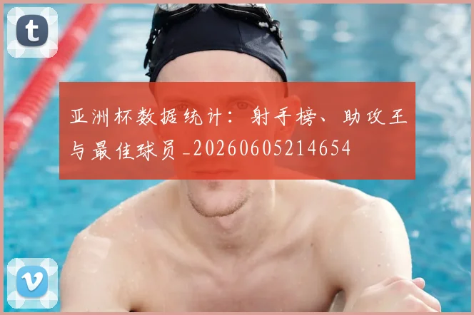 亚洲杯数据统计:射手榜、助攻王与最佳球员_20260605214654