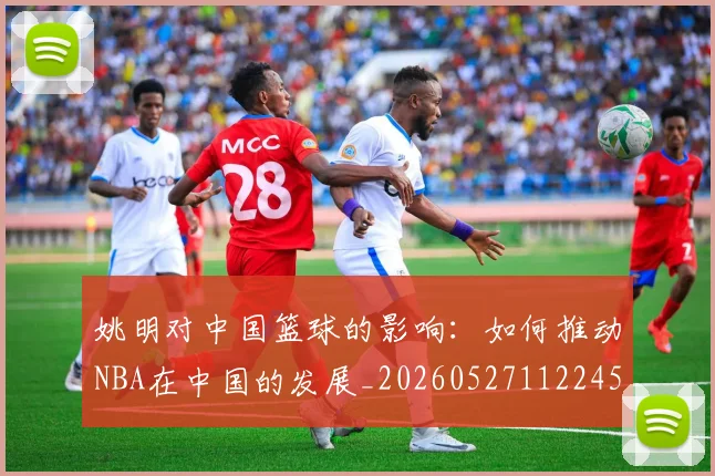姚明对中国篮球的影响：如何推动NBA在中国的发展_20260527112245