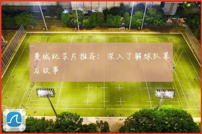 曼城纪录片推荐：深入了解球队幕后故事