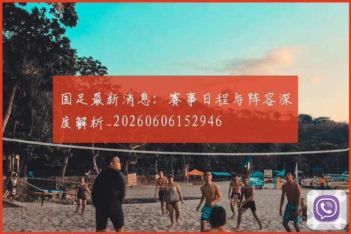 国足最新消息:赛事日程与阵容深度解析_20260606152946