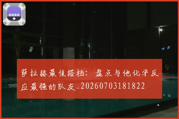 萨拉赫最佳搭档：盘点与他化学反应最强的队友_20260703181822