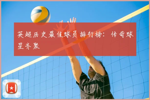 英超历史最佳球员排行榜：传奇球星齐聚