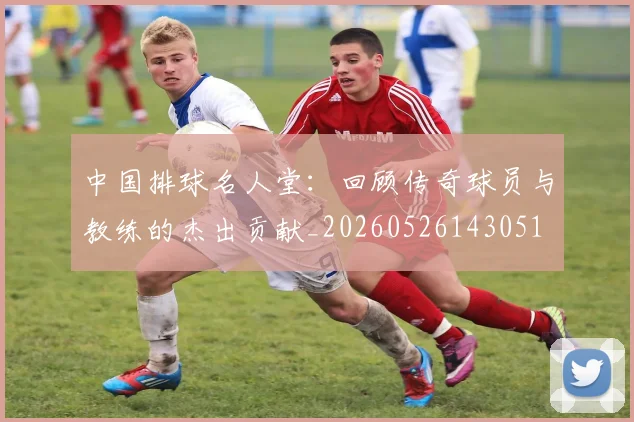 中国排球名人堂:回顾传奇球员与教练的杰出贡献_20260526143051