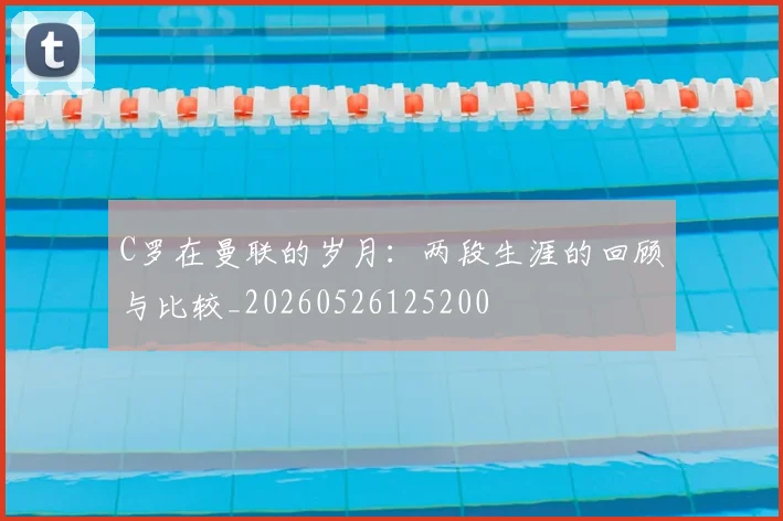 C罗在曼联的岁月：两段生涯的回顾与比较_20260526125200