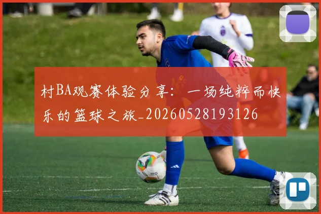村BA观赛体验分享:一场纯粹而快乐的篮球之旅_20260528193126