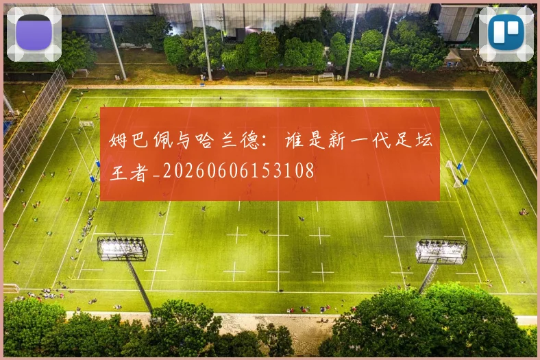 姆巴佩与哈兰德:谁是新一代足坛王者_20260606153108