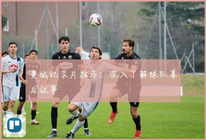 曼城纪录片推荐：深入了解球队幕后故事