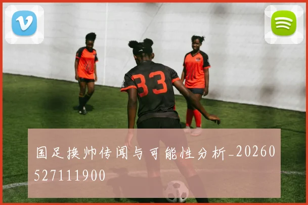 国足换帅传闻与可能性分析_20260527111900