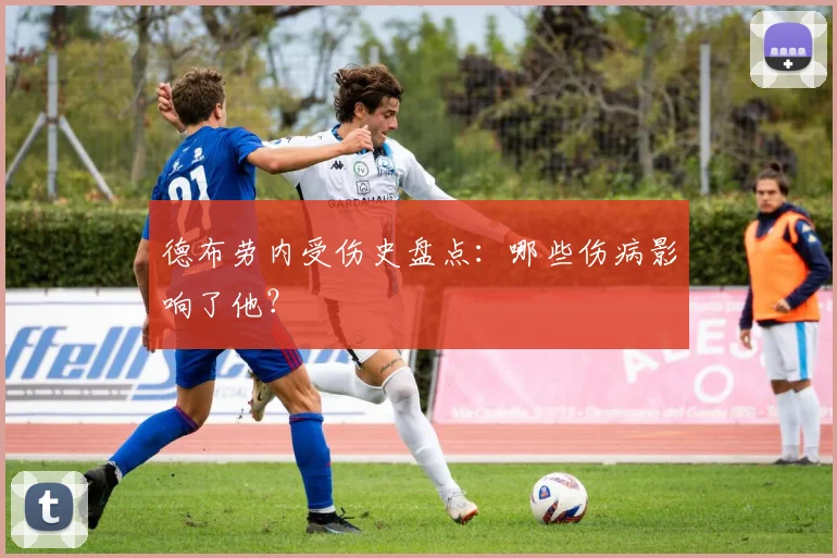 德布劳内受伤史盘点：哪些伤病影响了他？