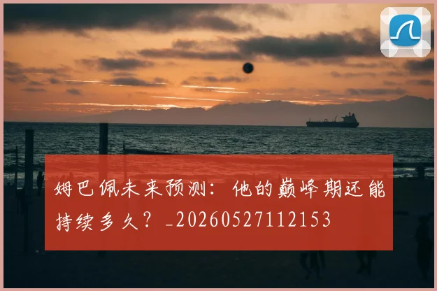 姆巴佩未来预测：他的巅峰期还能持续多久？_20260527112153