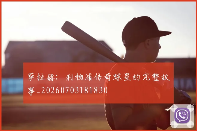萨拉赫：利物浦传奇球星的完整故事_20260703181830