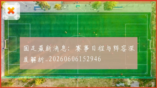 国足最新消息:赛事日程与阵容深度解析_20260606152946