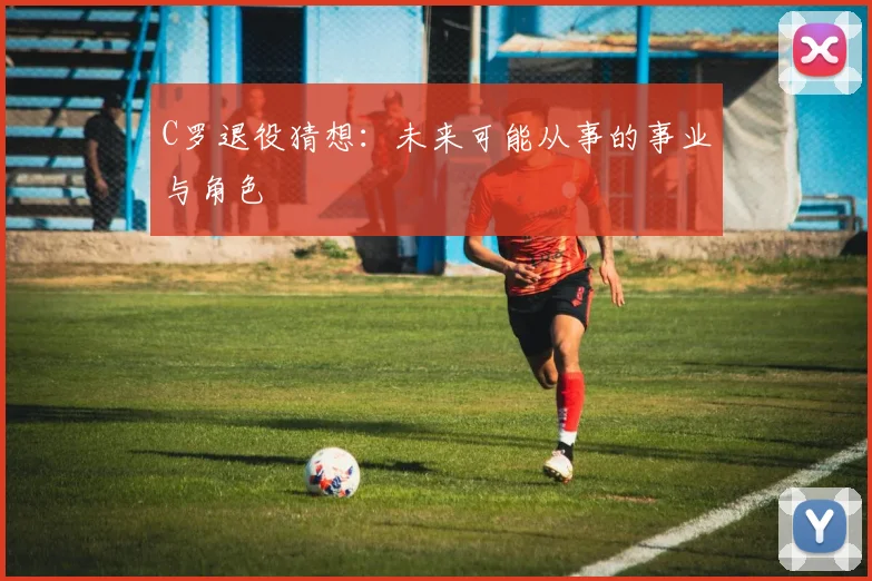C罗退役猜想：未来可能从事的事业与角色