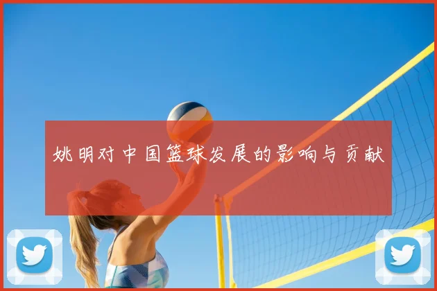 姚明对中国篮球发展的影响与贡献