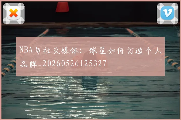 NBA与社交媒体：球星如何打造个人品牌_20260526125327