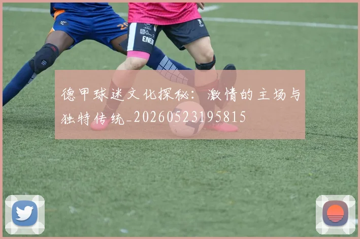 德甲球迷文化探秘：激情的主场与独特传统_20260523195815