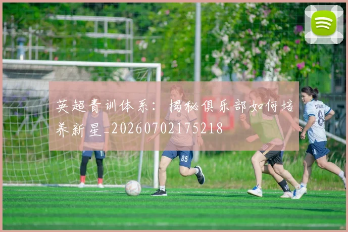 英超青训体系:揭秘俱乐部如何培养新星_20260702175218
