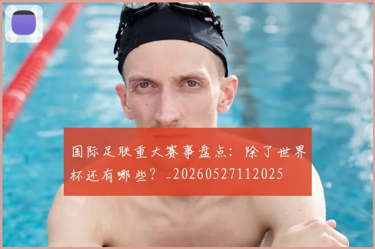 国际足联重大赛事盘点:除了世界杯还有哪些?_20260527112025