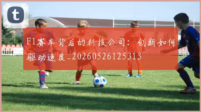 F1赛车背后的科技公司:创新如何驱动速度_20260526125313