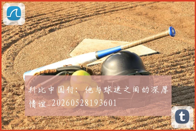 科比中国行：他与球迷之间的深厚情谊_20260528193601