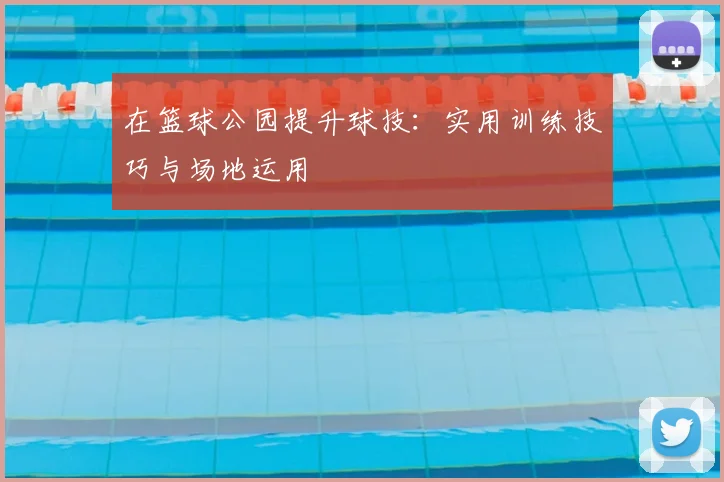 在篮球公园提升球技：实用训练技巧与场地运用