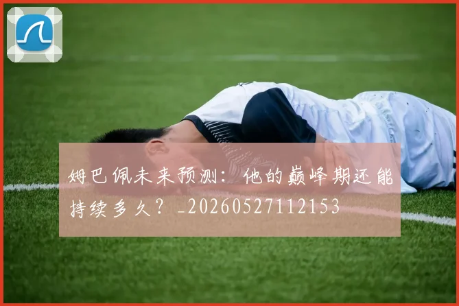 姆巴佩未来预测:他的巅峰期还能持续多久?_20260527112153