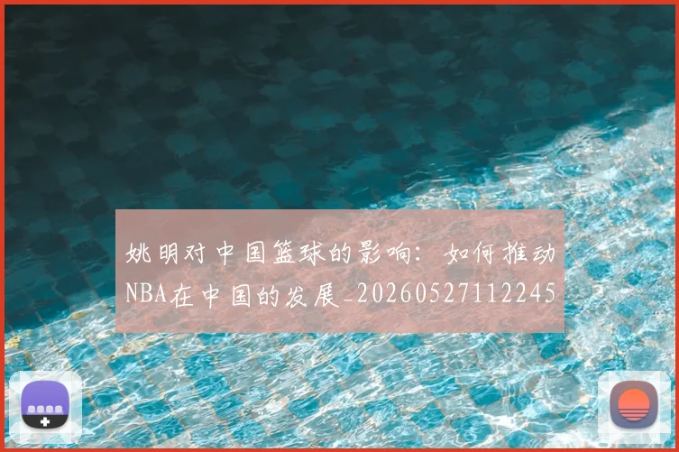 姚明对中国篮球的影响：如何推动NBA在中国的发展_20260527112245