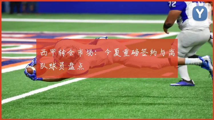 西甲转会市场:今夏重磅签约与离队球员盘点