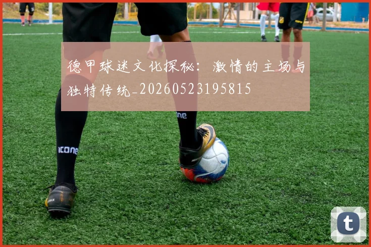 德甲球迷文化探秘：激情的主场与独特传统_20260523195815