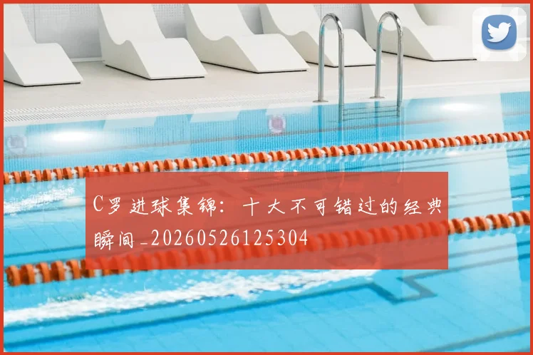 C罗进球集锦：十大不可错过的经典瞬间_20260526125304