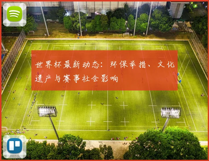 世界杯最新动态:环保举措、文化遗产与赛事社会影响
