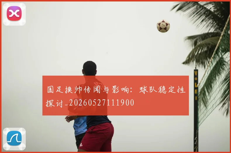 国足换帅传闻与影响:球队稳定性探讨_20260527111900