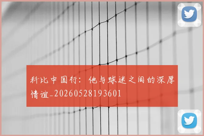 科比中国行:他与球迷之间的深厚情谊_20260528193601