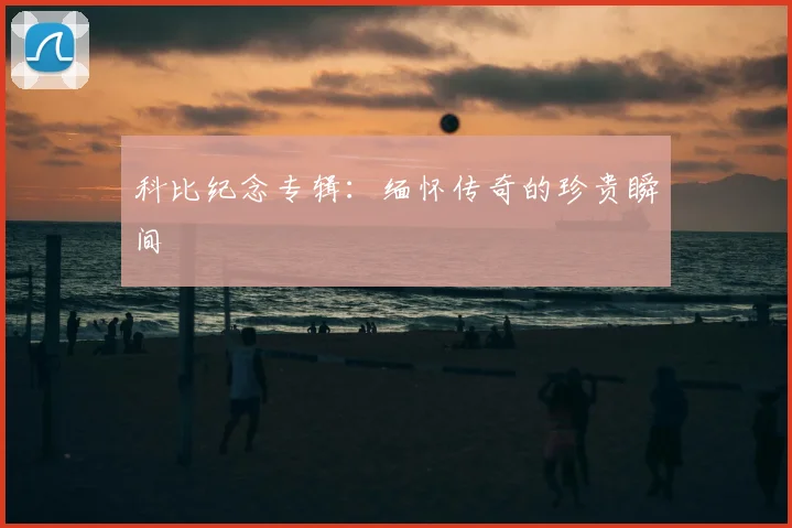 科比纪念专辑:缅怀传奇的珍贵瞬间