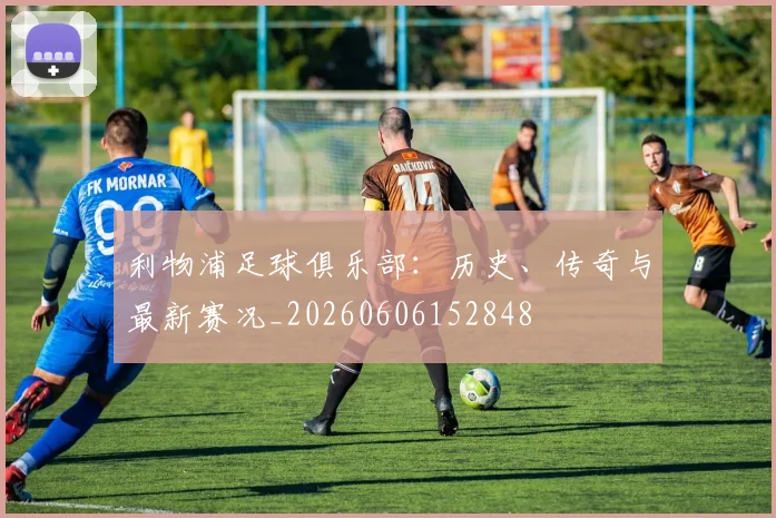 利物浦足球俱乐部:历史、传奇与最新赛况_20260606152848