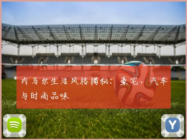 内马尔生活风格揭秘:豪宅、汽车与时尚品味