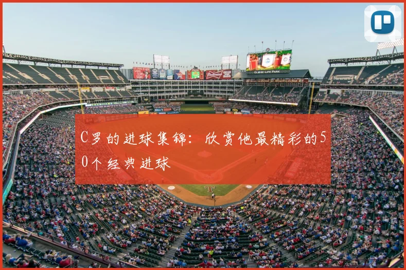 C罗的进球集锦:欣赏他最精彩的50个经典进球