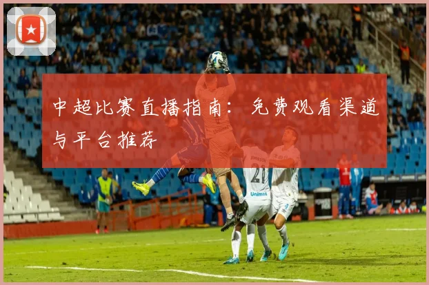 中超比赛直播指南：免费观看渠道与平台推荐
