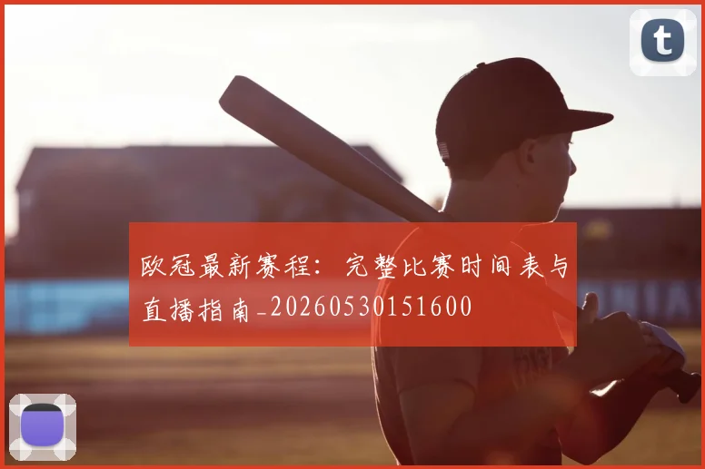 欧冠最新赛程：完整比赛时间表与直播指南_20260530151600