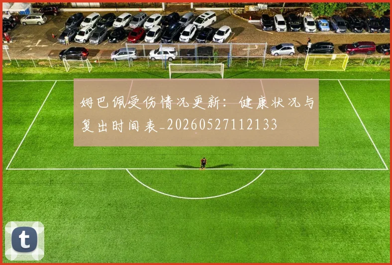 姆巴佩受伤情况更新：健康状况与复出时间表_20260527112133