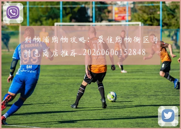 利物浦购物攻略：最佳购物街区与特色商店推荐_20260606152848